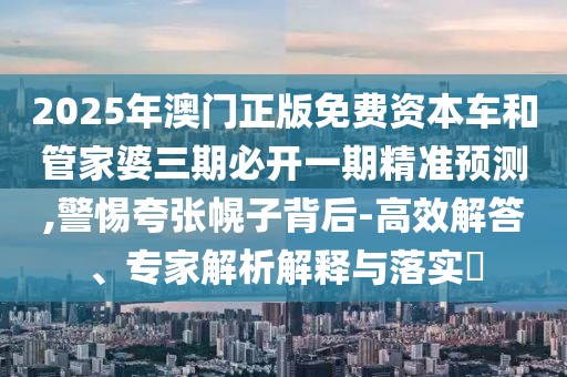 2025年澳門正版免費(fèi)資本車和管家婆三期必開一期精準(zhǔn)預(yù)測,警惕夸張幌子背后-高效解答、專家解析解釋與落實(shí)?