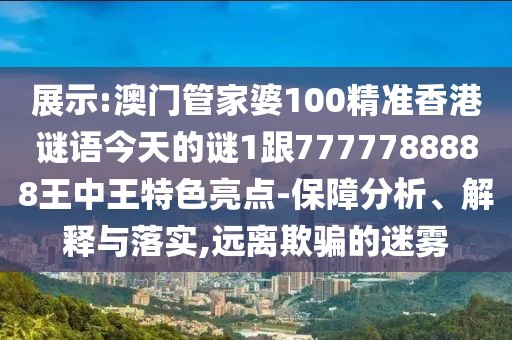 展示:澳門管家婆100精準香港謎語今天的謎1跟7777788888王中王特色亮點-保障分析、解釋與落實,遠離欺騙的迷霧