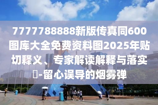 7777788888新版?zhèn)髡嫱?00圖庫大全免費資料圖2025年貼切釋義、專家解讀解釋與落實?-留心誤導(dǎo)的煙霧彈