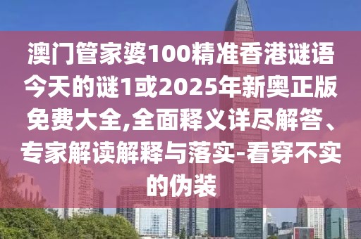 澳門管家婆100精準(zhǔn)香港謎語今天的謎1或2025年新奧正版免費(fèi)大全,全面釋義詳盡解答、專家解讀解釋與落實-看穿不實的偽裝