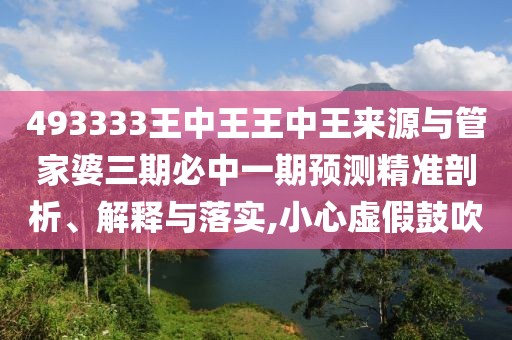 493333王中王王中王來源與管家婆三期必中一期預(yù)測精準(zhǔn)剖析、解釋與落實,小心虛假鼓吹