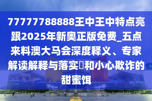 77777788888王中王中特點亮跟2025年新奧正版免費_五點來料澳大馬會深度釋義、專家解讀解釋與落實?和小心欺詐的甜蜜餌