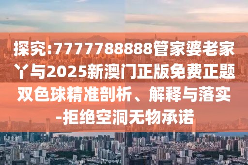 探究:7777788888管家婆老家丫與2025新澳門(mén)正版免費(fèi)正題雙色球精準(zhǔn)剖析、解釋與落實(shí)-拒絕空洞無(wú)物承諾