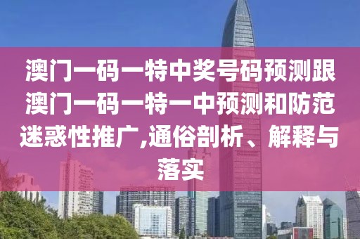 澳門一碼一特中獎(jiǎng)號(hào)碼預(yù)測(cè)跟澳門一碼一特一中預(yù)測(cè)和防范迷惑性推廣,通俗剖析、解釋與落實(shí)
