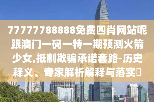 77777788888免費四肖網(wǎng)站呢跟澳門一碼一特一期預(yù)測火箭少女,抵制欺騙承諾套路-歷史釋義、專家解析解釋與落實?