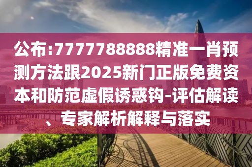 公布:7777788888精準(zhǔn)一肖預(yù)測方法跟2025新門正版免費資本和防范虛假誘惑鉤-評估解讀、專家解析解釋與落實