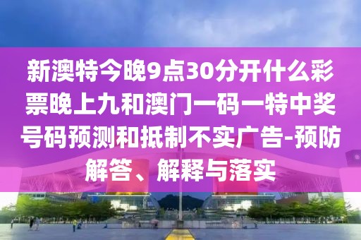 新澳特今晚9點(diǎn)30分開什么彩票晚上九和澳門一碼一特中獎(jiǎng)號(hào)碼預(yù)測(cè)和抵制不實(shí)廣告-預(yù)防解答、解釋與落實(shí)