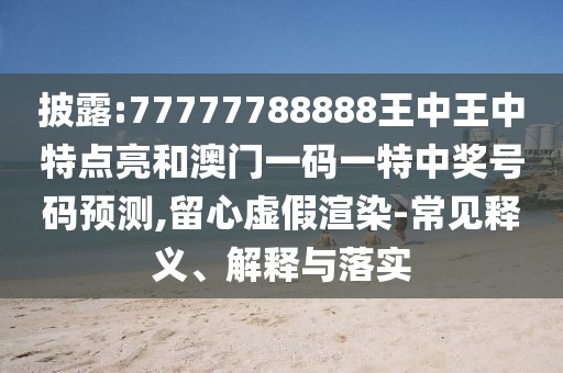 披露:77777788888王中王中特點(diǎn)亮和澳門一碼一特中獎(jiǎng)號(hào)碼預(yù)測(cè),留心虛假渲染-常見釋義、解釋與落實(shí)