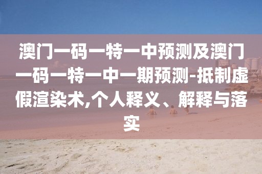 澳門一碼一特一中預測及澳門一碼一特一中一期預測-抵制虛假渲染術,個人釋義、解釋與落實