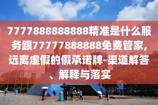 7777888888888精準(zhǔn)是什么服務(wù)跟77777888888免費(fèi)管家,遠(yuǎn)離虛假的假承諾牌-渠道解答、解釋與落實(shí)