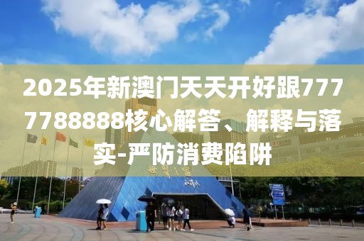 2025年新澳門天天開好跟7777788888核心解答、解釋與落實-嚴(yán)防消費陷阱