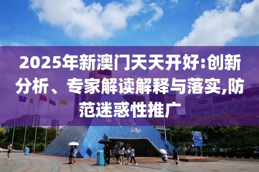 2025年新澳門天天開好:創(chuàng)新分析、專家解讀解釋與落實,防范迷惑性推廣