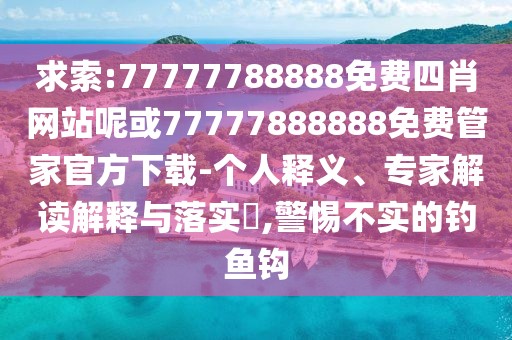 求索:77777788888免費(fèi)四肖網(wǎng)站呢或77777888888免費(fèi)管家官方下載-個(gè)人釋義、專家解讀解釋與落實(shí)?,警惕不實(shí)的釣魚鉤