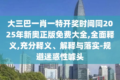 大三巴一肖一特開獎時間同2025年新奧正版免費(fèi)大全,全面釋義,充分釋義、解釋與落實-規(guī)避迷惑性噱頭
