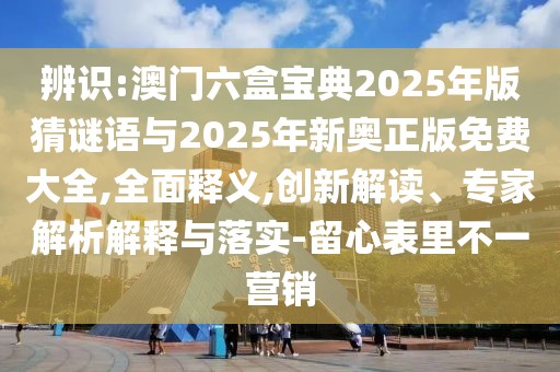 辨識:澳門六盒寶典2025年版猜謎語與2025年新奧正版免費(fèi)大全,全面釋義,創(chuàng)新解讀、專家解析解釋與落實(shí)-留心表里不一營銷