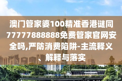 澳門管家婆100精準(zhǔn)香港謎同77777888888免費(fèi)管家官網(wǎng)安全嗎,嚴(yán)防消費(fèi)陷阱-主流釋義、解釋與落實(shí)