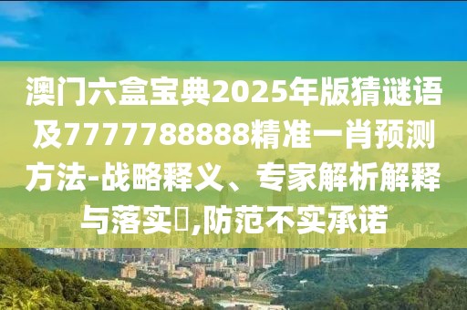 澳門六盒寶典2025年版猜謎語及7777788888精準(zhǔn)一肖預(yù)測方法-戰(zhàn)略釋義、專家解析解釋與落實?,防范不實承諾