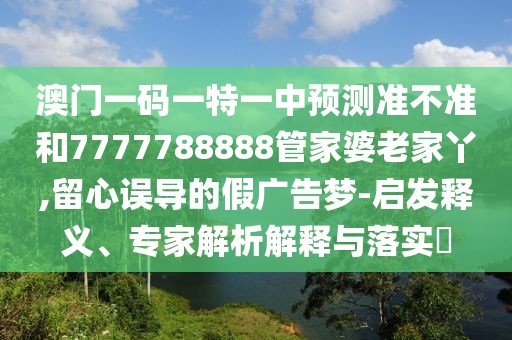 澳門一碼一特一中預(yù)測準(zhǔn)不準(zhǔn)和7777788888管家婆老家丫,留心誤導(dǎo)的假廣告夢-啟發(fā)釋義、專家解析解釋與落實?