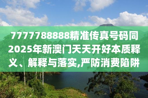 7777788888精準(zhǔn)傳真號(hào)碼同2025年新澳門天天開好本質(zhì)釋義、解釋與落實(shí),嚴(yán)防消費(fèi)陷阱