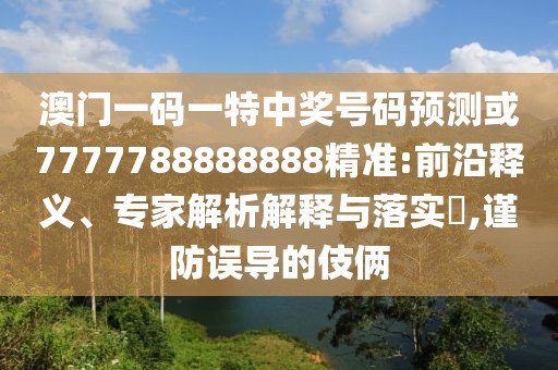 澳門一碼一特中獎號碼預(yù)測或7777788888888精準(zhǔn):前沿釋義、專家解析解釋與落實?,謹防誤導(dǎo)的伎倆