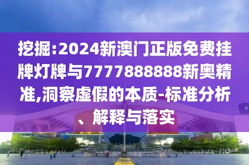 挖掘:2024新澳門正版免費(fèi)掛牌燈牌與7777888888新奧精準(zhǔn),洞察虛假的本質(zhì)-標(biāo)準(zhǔn)分析、解釋與落實