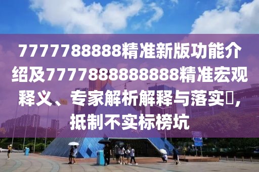 7777788888精準新版功能介紹及7777888888888精準宏觀釋義、專家解析解釋與落實?,抵制不實標榜坑