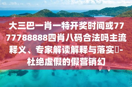 大三巴一肖一特開獎(jiǎng)時(shí)間或7777788888四肖八碼合法嗎主流釋義、專家解讀解釋與落實(shí)?-杜絕虛假的假營(yíng)銷幻