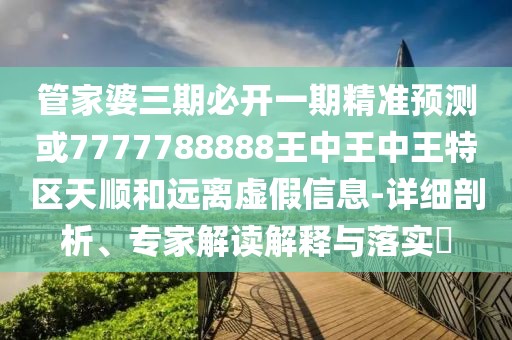 管家婆三期必開一期精準(zhǔn)預(yù)測或7777788888王中王中王特區(qū)天順和遠(yuǎn)離虛假信息-詳細(xì)剖析、專家解讀解釋與落實(shí)?