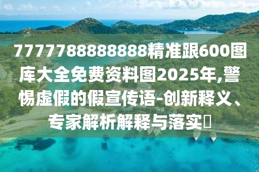 7777788888888精準(zhǔn)跟600圖庫(kù)大全免費(fèi)資料圖2025年,警惕虛假的假宣傳語(yǔ)-創(chuàng)新釋義、專(zhuān)家解析解釋與落實(shí)?
