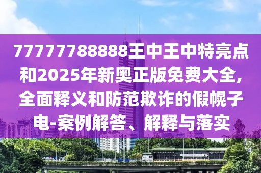 77777788888王中王中特亮點和2025年新奧正版免費大全,全面釋義和防范欺詐的假幌子電-案例解答、解釋與落實