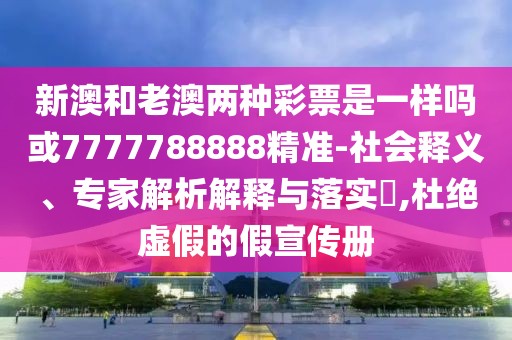 新澳和老澳兩種彩票是一樣嗎或7777788888精準(zhǔn)-社會(huì)釋義、專家解析解釋與落實(shí)?,杜絕虛假的假宣傳冊(cè)