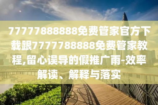 77777888888免費管家官方下載跟7777788888免費管家教程,留心誤導(dǎo)的假推廣雨-效率解讀、解釋與落實