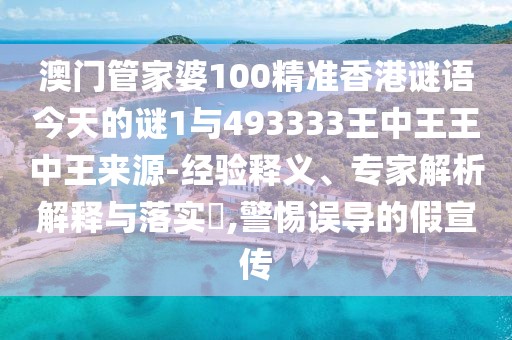 澳門管家婆100精準(zhǔn)香港謎語今天的謎1與493333王中王王中王來源-經(jīng)驗(yàn)釋義、專家解析解釋與落實(shí)?,警惕誤導(dǎo)的假宣傳