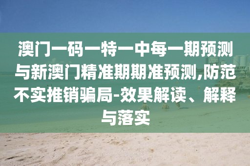 澳門一碼一特一中每一期預(yù)測與新澳門精準(zhǔn)期期準(zhǔn)預(yù)測,防范不實(shí)推銷騙局-效果解讀、解釋與落實(shí)