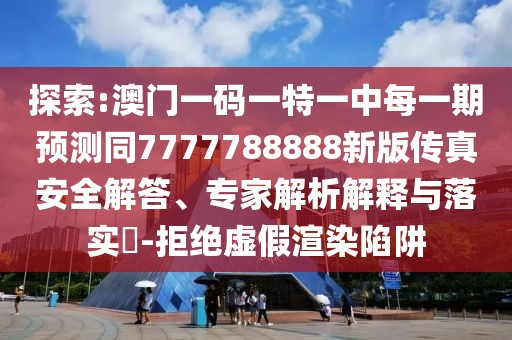 探索:澳門一碼一特一中每一期預(yù)測(cè)同7777788888新版?zhèn)髡姘踩獯?、專家解析解釋與落實(shí)?-拒絕虛假渲染陷阱