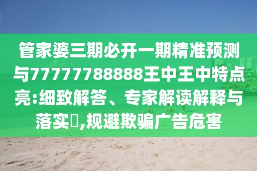 管家婆三期必開一期精準預測與77777788888王中王中特點亮:細致解答、專家解讀解釋與落實?,規(guī)避欺騙廣告危害