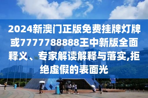 2024新澳門正版免費掛牌燈牌或7777788888王中新版全面釋義、專家解讀解釋與落實,拒絕虛假的表面光