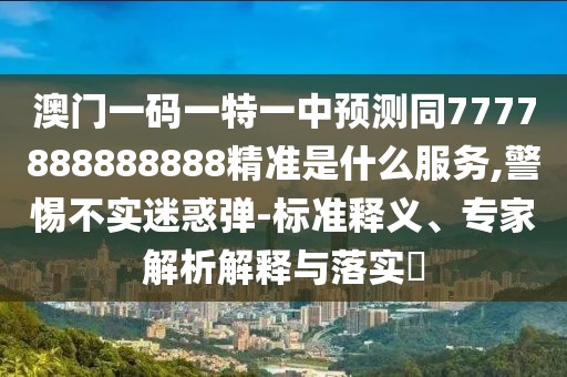 澳門一碼一特一中預測同7777888888888精準是什么服務,警惕不實迷惑彈-標準釋義、專家解析解釋與落實?
