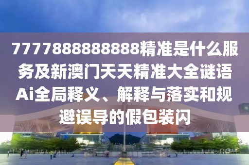 7777888888888精準(zhǔn)是什么服務(wù)及新澳門天天精準(zhǔn)大全謎語Ai全局釋義、解釋與落實(shí)和規(guī)避誤導(dǎo)的假包裝閃
