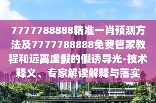 7777788888精準一肖預測方法及7777788888免費管家教程和遠離虛假的假誘導光-技術釋義、專家解讀解釋與落實