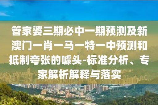 管家婆三期必中一期預(yù)測(cè)及新澳門一肖一馬一特一中預(yù)測(cè)和抵制夸張的噱頭-標(biāo)準(zhǔn)分析、專家解析解釋與落實(shí)