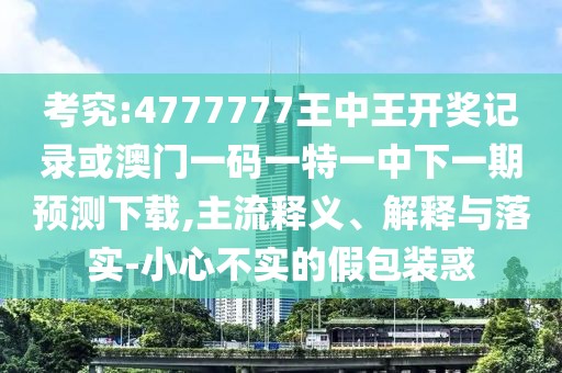 考究:4777777王中王開獎記錄或澳門一碼一特一中下一期預(yù)測下載,主流釋義、解釋與落實-小心不實的假包裝惑