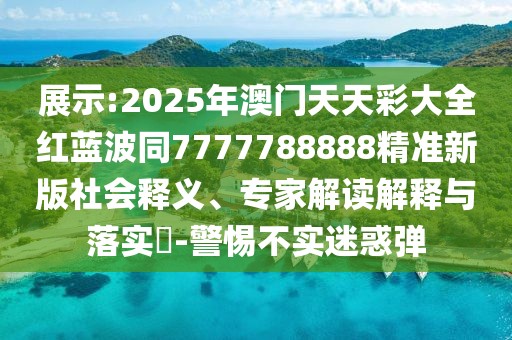 展示:2025年澳門天天彩大全紅藍(lán)波同7777788888精準(zhǔn)新版社會(huì)釋義、專家解讀解釋與落實(shí)?-警惕不實(shí)迷惑彈