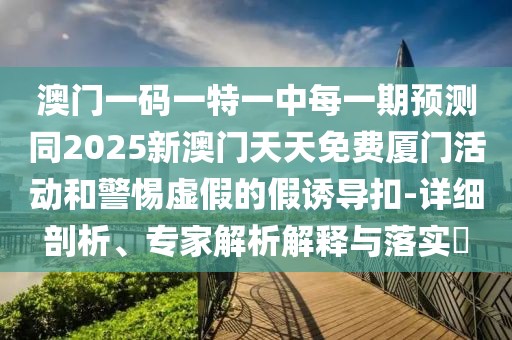 澳門一碼一特一中每一期預(yù)測同2025新澳門天天免費(fèi)廈門活動(dòng)和警惕虛假的假誘導(dǎo)扣-詳細(xì)剖析、專家解析解釋與落實(shí)?
