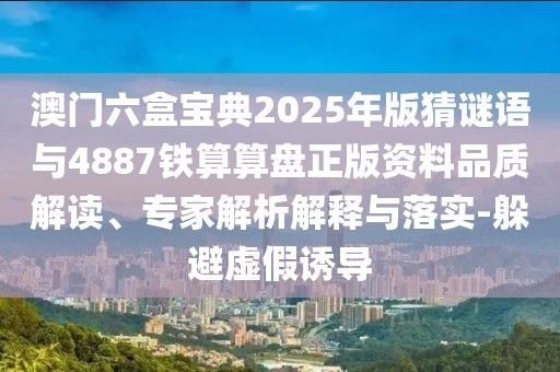 澳門六盒寶典2025年版猜謎語與4887鐵算算盤正版資料品質(zhì)解讀、專家解析解釋與落實-躲避虛假誘導