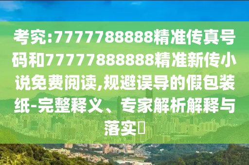 考究:7777788888精準(zhǔn)傳真號(hào)碼和77777888888精準(zhǔn)新傳小說(shuō)免費(fèi)閱讀,規(guī)避誤導(dǎo)的假包裝紙-完整釋義、專家解析解釋與落實(shí)?
