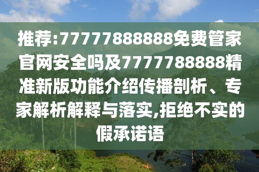 推薦:77777888888免費(fèi)管家官網(wǎng)安全嗎及7777788888精準(zhǔn)新版功能介紹傳播剖析、專家解析解釋與落實(shí),拒絕不實(shí)的假承諾語(yǔ)