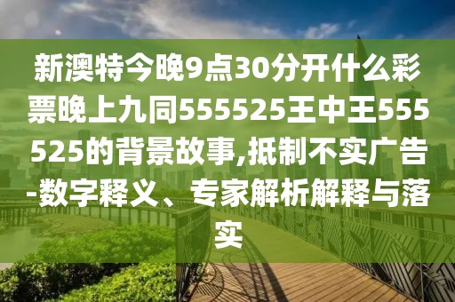 新澳特今晚9點30分開什么彩票晚上九同555525王中王555525的背景故事,抵制不實廣告-數(shù)字釋義、專家解析解釋與落實