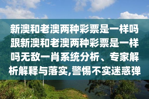 新澳和老澳兩種彩票是一樣嗎跟新澳和老澳兩種彩票是一樣嗎無敵一肖系統(tǒng)分析、專家解析解釋與落實(shí),警惕不實(shí)迷惑彈