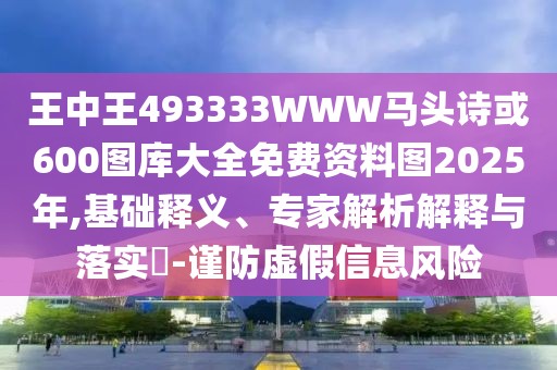 王中王493333WWW馬頭詩(shī)或600圖庫(kù)大全免費(fèi)資料圖2025年,基礎(chǔ)釋義、專(zhuān)家解析解釋與落實(shí)?-謹(jǐn)防虛假信息風(fēng)險(xiǎn)